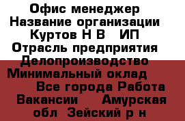 Офис-менеджер › Название организации ­ Куртов Н.В., ИП › Отрасль предприятия ­ Делопроизводство › Минимальный оклад ­ 25 000 - Все города Работа » Вакансии   . Амурская обл.,Зейский р-н